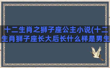 十二生肖之狮子座公主小说(十二生肖狮子座长大后长什么样是男生)