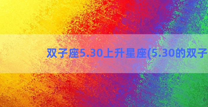 双子座5.30上升星座(5.30的双子座)