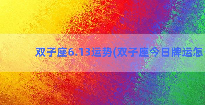 双子座6.13运势(双子座今日牌运怎么样)