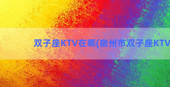 双子座KTV在哪(宿州市双子座KTV电话)