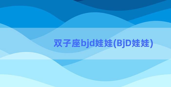 双子座bjd娃娃(BjD娃娃)