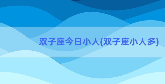 双子座今日小人(双子座小人多)