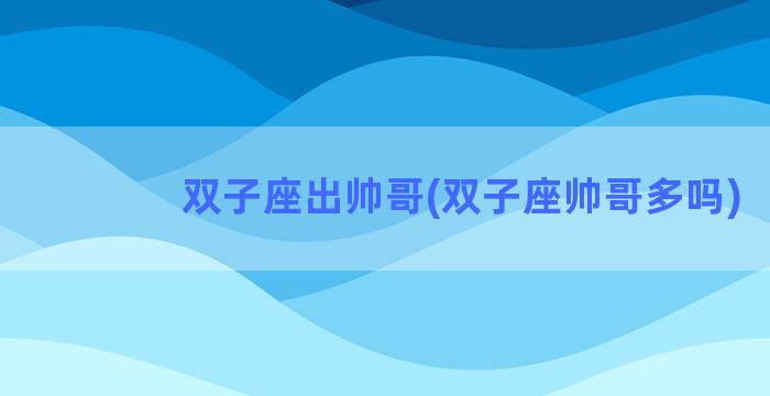 双子座出帅哥(双子座帅哥多吗)