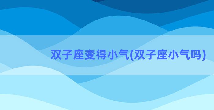 双子座变得小气(双子座小气吗)