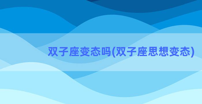 双子座变态吗(双子座思想变态)