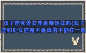 双子座和处女座是亲姐妹吗(双子座和处女座是不是真的不能在一起)