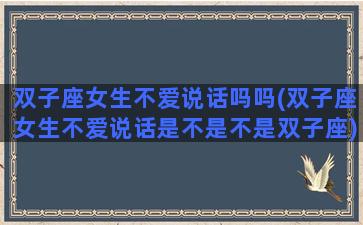 双子座女生不爱说话吗吗(双子座女生不爱说话是不是不是双子座)