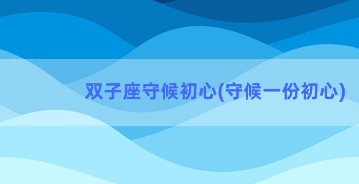 双子座守候初心(守候一份初心)