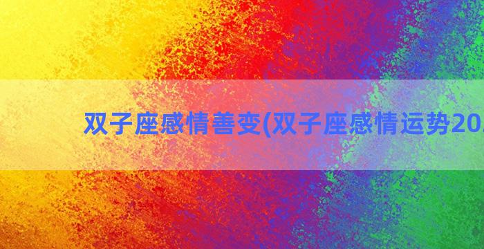 双子座感情善变(双子座感情运势2023年)