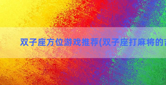 双子座方位游戏推荐(双子座打麻将的吉方位)