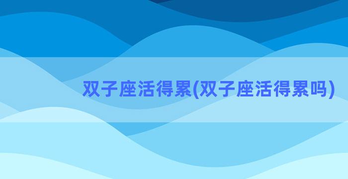 双子座活得累(双子座活得累吗)