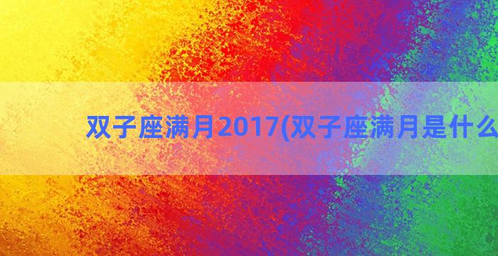 双子座满月2017(双子座满月是什么意思)