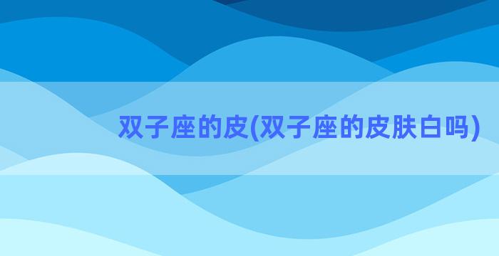 双子座的皮(双子座的皮肤白吗)