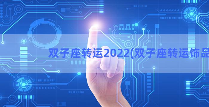 双子座转运2022(双子座转运饰品)