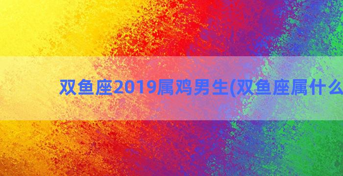 双鱼座2019属鸡男生(双鱼座属什么生肖)