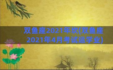 双鱼座2021年坎(双鱼座2021年4月考试运学业)