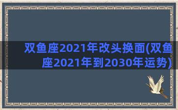 双鱼座2021年改头换面(双鱼座2021年到2030年运势)