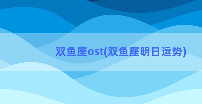 双鱼座ost(双鱼座明日运势)