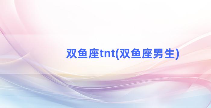 双鱼座tnt(双鱼座男生)