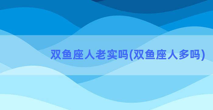 双鱼座人老实吗(双鱼座人多吗)