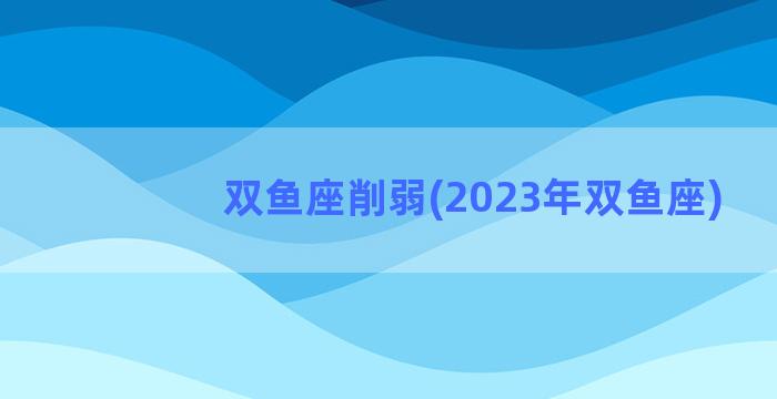 双鱼座削弱(2023年双鱼座)