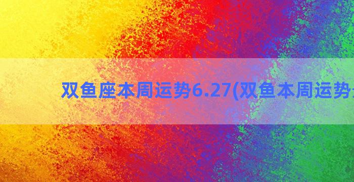 双鱼座本周运势6.27(双鱼本周运势最新)