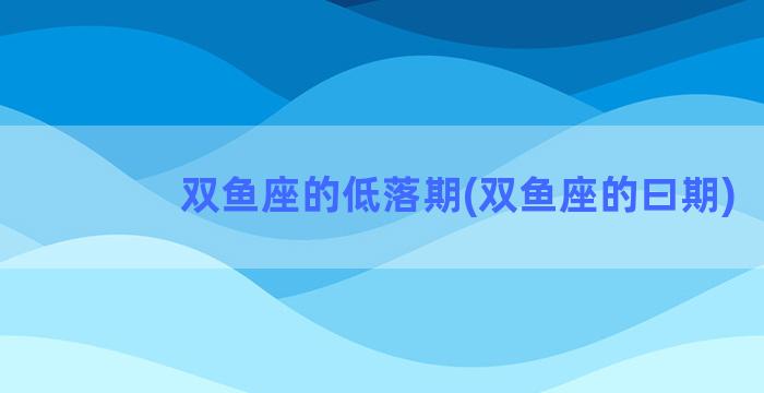 双鱼座的低落期(双鱼座的曰期)