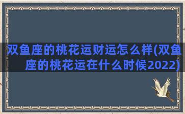 双鱼座的桃花运财运怎么样(双鱼座的桃花运在什么时候2022)