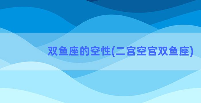 双鱼座的空性(二宫空宫双鱼座)