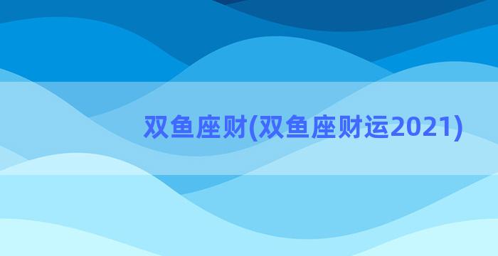 双鱼座财(双鱼座财运2021)