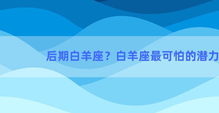 后期白羊座？白羊座最可怕的潜力