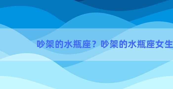 吵架的水瓶座？吵架的水瓶座女生