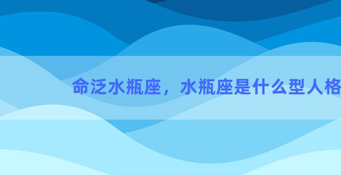 命泛水瓶座，水瓶座是什么型人格