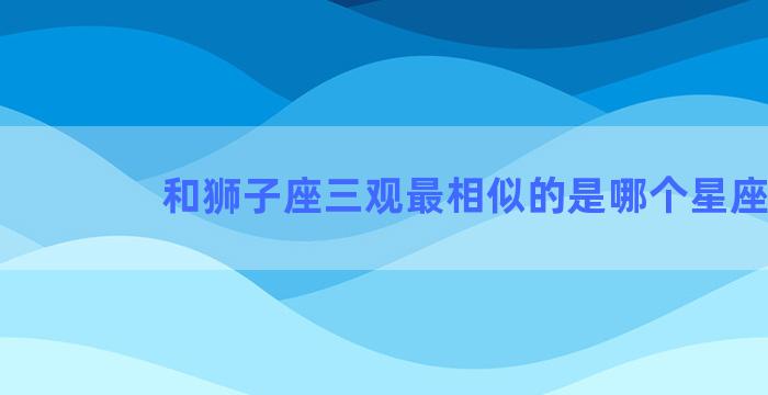 和狮子座三观最相似的是哪个星座