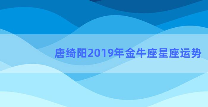 唐绮阳2019年金牛座星座运势