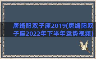 唐绮阳双子座2019(唐绮阳双子座2022年下半年运势视频)