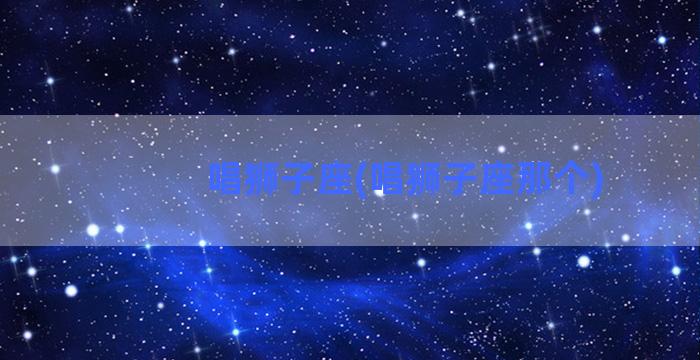 唱狮子座(唱狮子座那个)