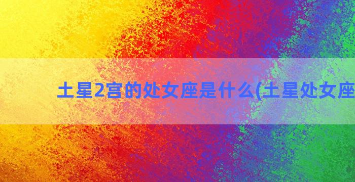 土星2宫的处女座是什么(土星处女座10宫)