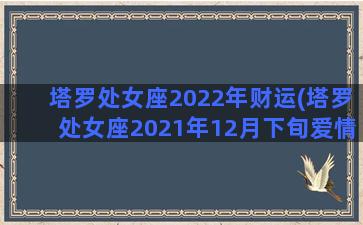 塔罗处女座2022年财运(塔罗处女座2021年12月下旬爱情运势)