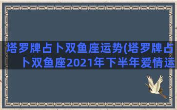 塔罗牌占卜双鱼座运势(塔罗牌占卜双鱼座2021年下半年爱情运势)