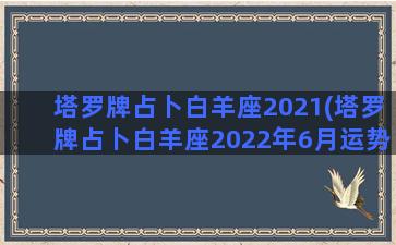 塔罗牌占卜白羊座2021(塔罗牌占卜白羊座2022年6月运势)