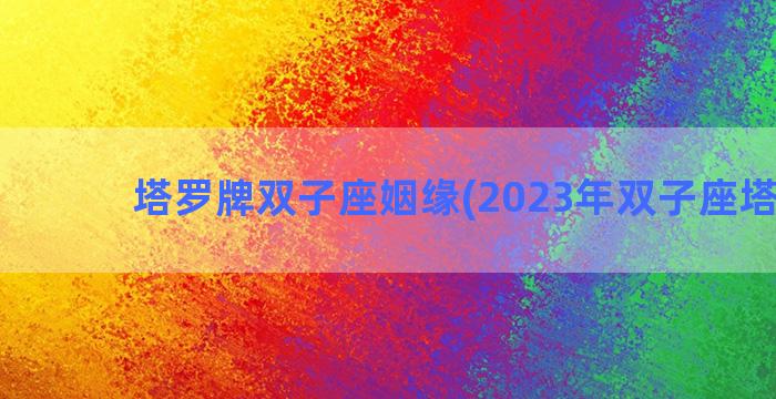 塔罗牌双子座姻缘(2023年双子座塔罗牌)