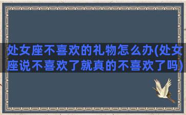 处女座不喜欢的礼物怎么办(处女座说不喜欢了就真的不喜欢了吗)