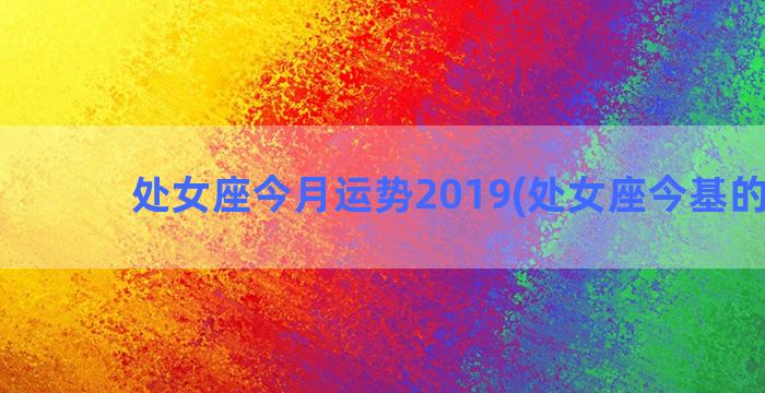 处女座今月运势2019(处女座今基的运势)