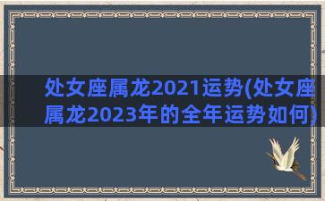 处女座属龙2021运势(处女座属龙2023年的全年运势如何)