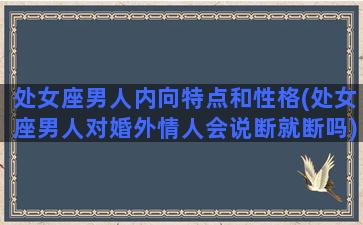 处女座男人内向特点和性格(处女座男人对婚外情人会说断就断吗)