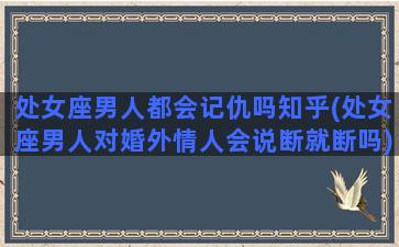 处女座男人都会记仇吗知乎(处女座男人对婚外情人会说断就断吗)