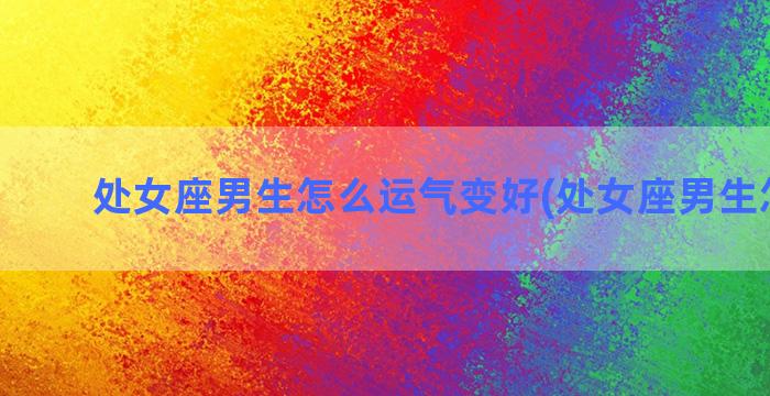 处女座男生怎么运气变好(处女座男生怎么追)