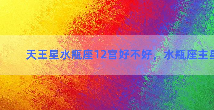 天王星水瓶座12宫好不好，水瓶座主星是什么