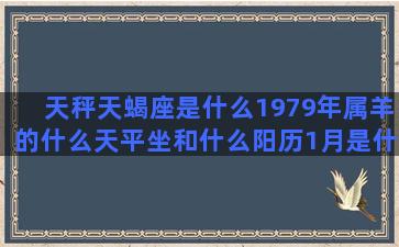 天秤天蝎座是什么1979年属羊的什么天平坐和什么阳历1月是什么星座的(天秤天蝎座是什么星座)